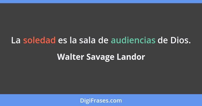 La soledad es la sala de audiencias de Dios.... - Walter Savage Landor