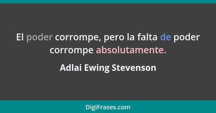 El poder corrompe, pero la falta de poder corrompe absolutamente.... - Adlai Ewing Stevenson