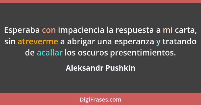 Esperaba con impaciencia la respuesta a mi carta, sin atreverme a abrigar una esperanza y tratando de acallar los oscuros presenti... - Aleksandr Pushkin