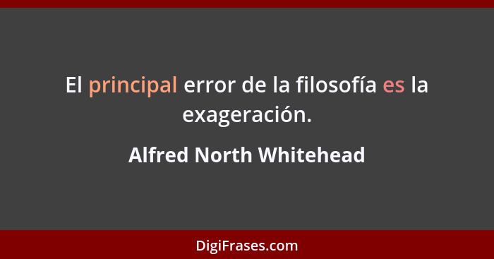 El principal error de la filosofía es la exageración.... - Alfred North Whitehead