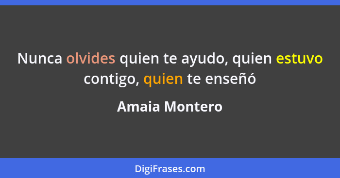 Nunca olvides quien te ayudo, quien estuvo contigo, quien te enseñó... - Amaia Montero