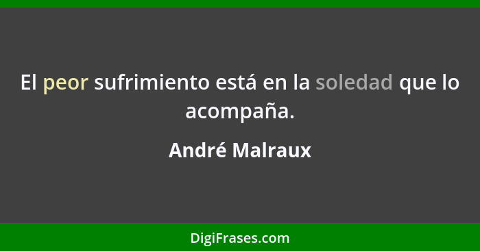 El peor sufrimiento está en la soledad que lo acompaña.... - André Malraux