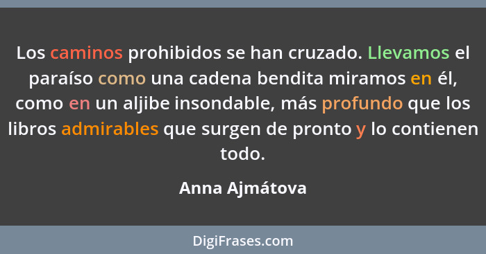 Los caminos prohibidos se han cruzado. Llevamos el paraíso como una cadena bendita miramos en él, como en un aljibe insondable, más pr... - Anna Ajmátova