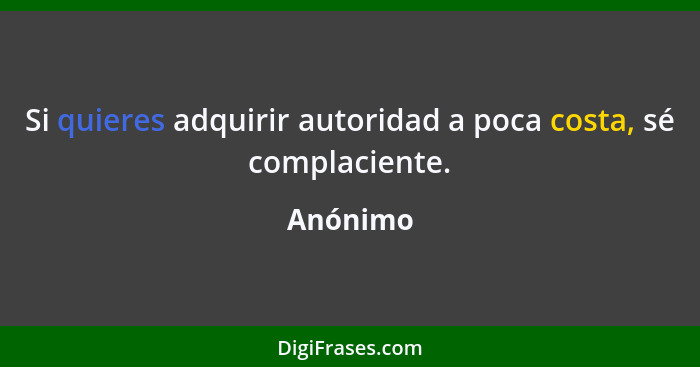 Si quieres adquirir autoridad a poca costa, sé complaciente.... - Anónimo