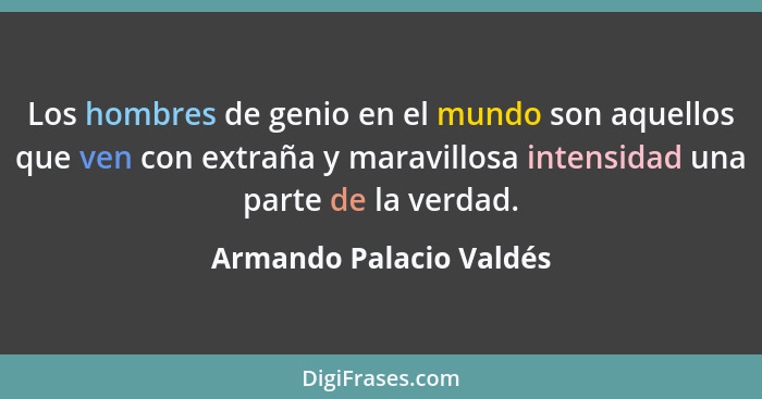 Los hombres de genio en el mundo son aquellos que ven con extraña y maravillosa intensidad una parte de la verdad.... - Armando Palacio Valdés