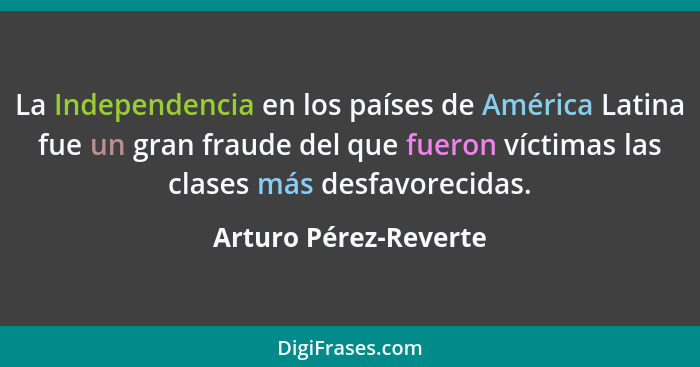 La Independencia en los países de América Latina fue un gran fraude del que fueron víctimas las clases más desfavorecidas.... - Arturo Pérez-Reverte