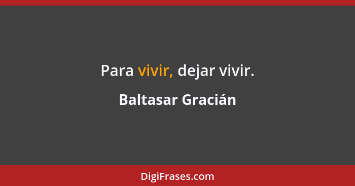 Para vivir, dejar vivir.... - Baltasar Gracián