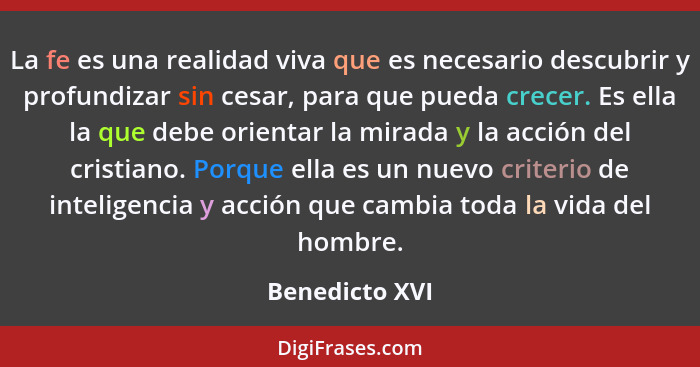 La fe es una realidad viva que es necesario descubrir y profundizar sin cesar, para que pueda crecer. Es ella la que debe orientar la... - Benedicto XVI