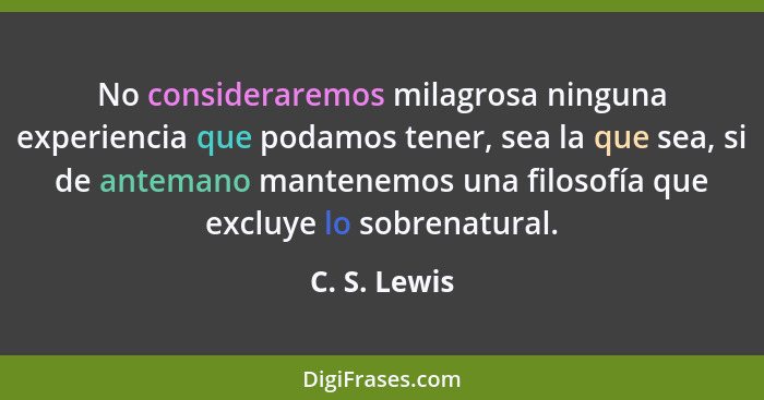 No consideraremos milagrosa ninguna experiencia que podamos tener, sea la que sea, si de antemano mantenemos una filosofía que excluye l... - C. S. Lewis