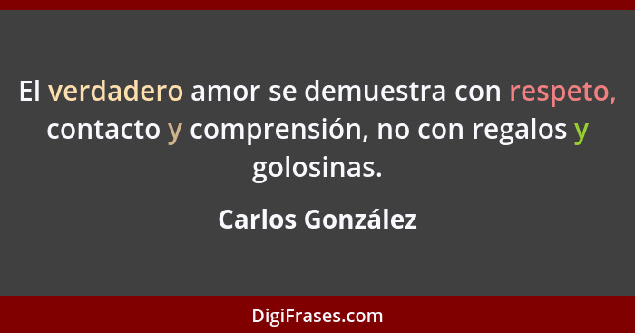 El verdadero amor se demuestra con respeto, contacto y comprensión, no con regalos y golosinas.... - Carlos González