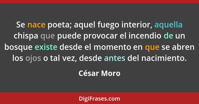 Se nace poeta; aquel fuego interior, aquella chispa que puede provocar el incendio de un bosque existe desde el momento en que se abren l... - César Moro