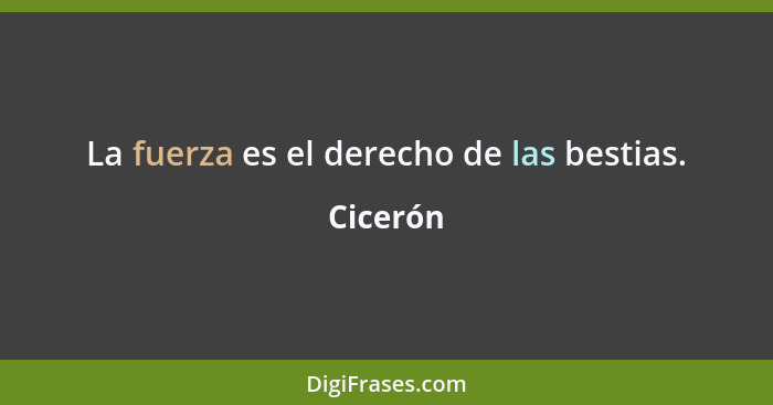 La fuerza es el derecho de las bestias.... - Cicerón