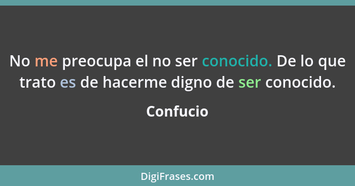 No me preocupa el no ser conocido. De lo que trato es de hacerme digno de ser conocido.... - Confucio