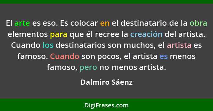 El arte es eso. Es colocar en el destinatario de la obra elementos para que él recree la creación del artista. Cuando los destinatario... - Dalmiro Sáenz