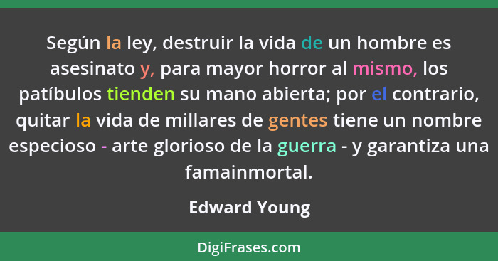 Según la ley, destruir la vida de un hombre es asesinato y, para mayor horror al mismo, los patíbulos tienden su mano abierta; por el c... - Edward Young