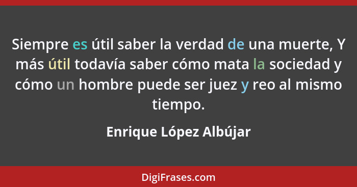 Siempre es útil saber la verdad de una muerte, Y más útil todavía saber cómo mata la sociedad y cómo un hombre puede ser juez... - Enrique López Albújar