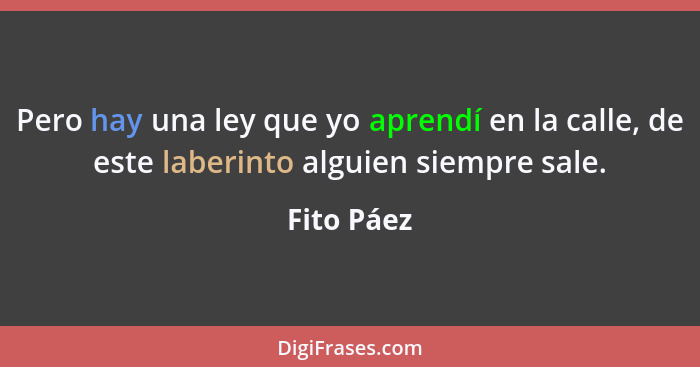 Pero hay una ley que yo aprendí en la calle, de este laberinto alguien siempre sale.... - Fito Páez