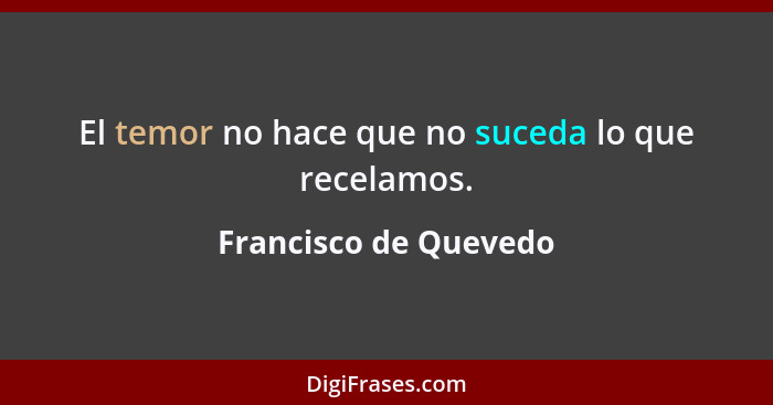 El temor no hace que no suceda lo que recelamos.... - Francisco de Quevedo