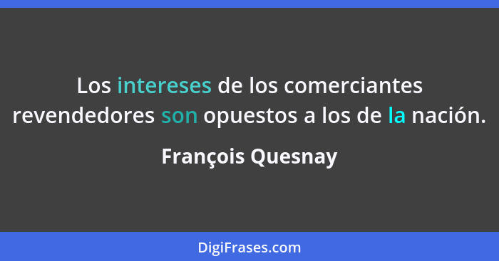 Los intereses de los comerciantes revendedores son opuestos a los de la nación.... - François Quesnay