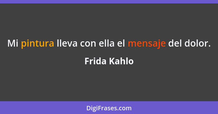 Mi pintura lleva con ella el mensaje del dolor.... - Frida Kahlo