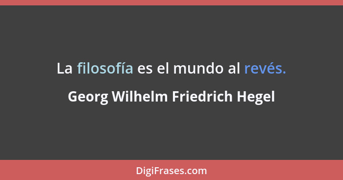 La filosofía es el mundo al revés.... - Georg Wilhelm Friedrich Hegel