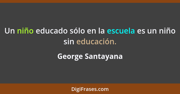 Un niño educado sólo en la escuela es un niño sin educación.... - George Santayana