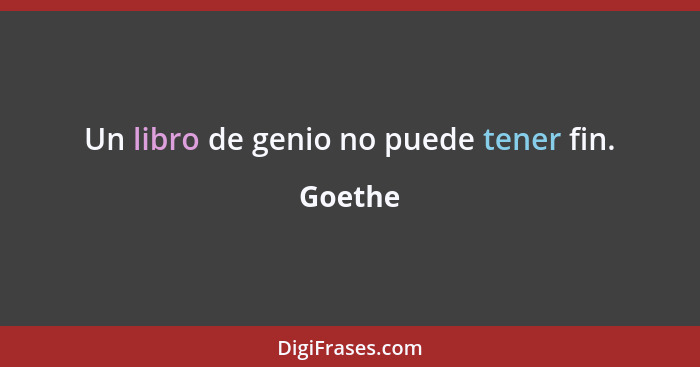 Un libro de genio no puede tener fin.... - Goethe