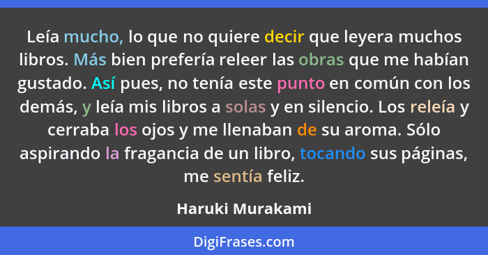 Leía mucho, lo que no quiere decir que leyera muchos libros. Más bien prefería releer las obras que me habían gustado. Así pues, no... - Haruki Murakami