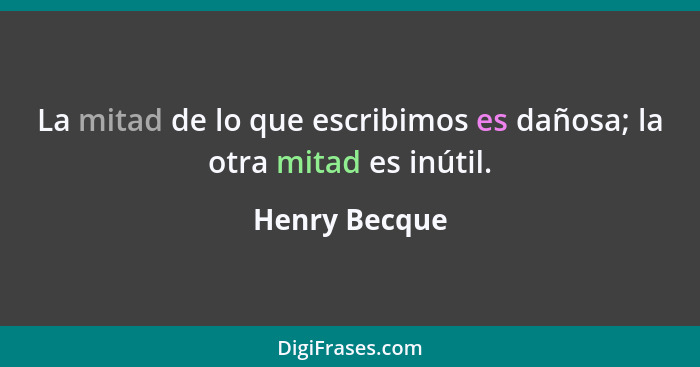 La mitad de lo que escribimos es dañosa; la otra mitad es inútil.... - Henry Becque