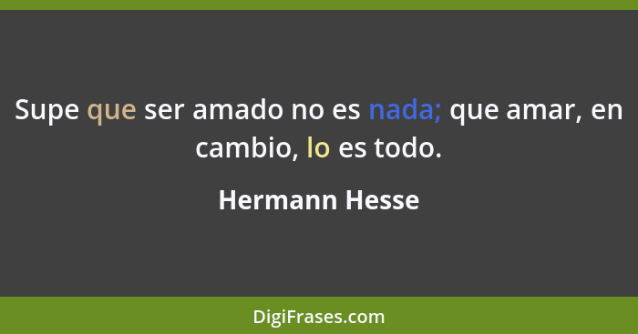 Supe que ser amado no es nada; que amar, en cambio, lo es todo.... - Hermann Hesse