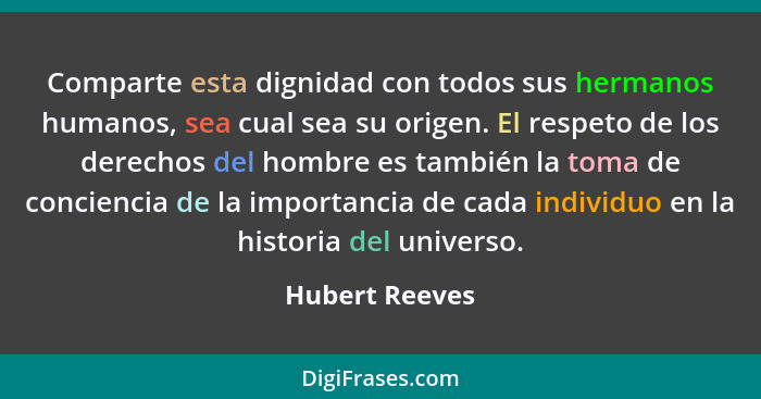 Comparte esta dignidad con todos sus hermanos humanos, sea cual sea su origen. El respeto de los derechos del hombre es también la tom... - Hubert Reeves