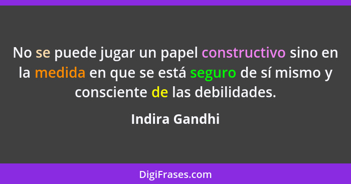 No se puede jugar un papel constructivo sino en la medida en que se está seguro de sí mismo y consciente de las debilidades.... - Indira Gandhi
