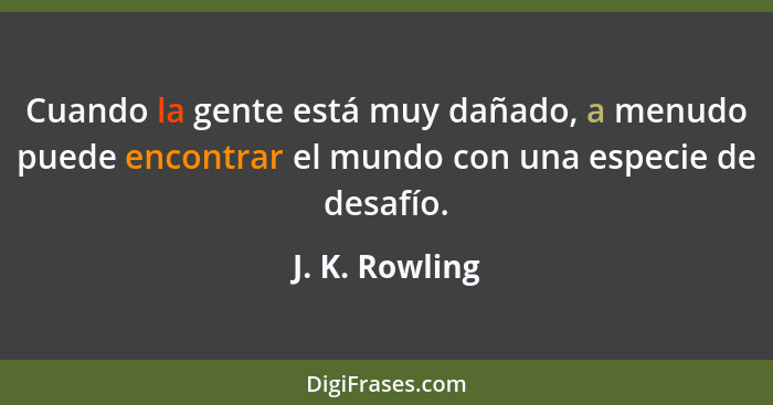 Cuando la gente está muy dañado, a menudo puede encontrar el mundo con una especie de desafío.... - J. K. Rowling