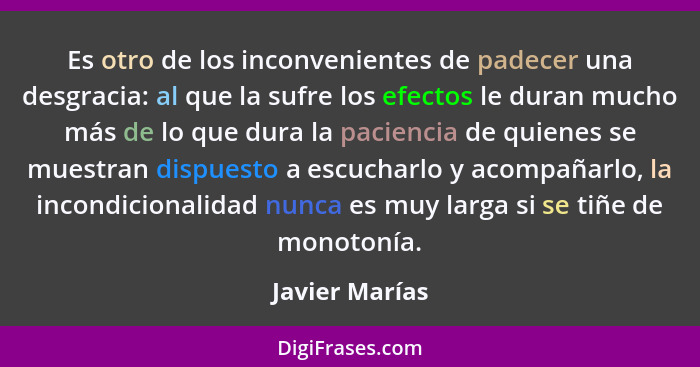 Es otro de los inconvenientes de padecer una desgracia: al que la sufre los efectos le duran mucho más de lo que dura la paciencia de... - Javier Marías