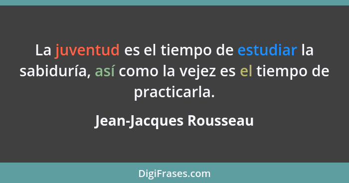 La juventud es el tiempo de estudiar la sabiduría, así como la vejez es el tiempo de practicarla.... - Jean-Jacques Rousseau
