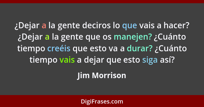 ¿Dejar a la gente deciros lo que vais a hacer? ¿Dejar a la gente que os manejen? ¿Cuánto tiempo creéis que esto va a durar? ¿Cuánto tie... - Jim Morrison