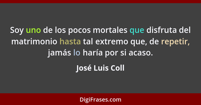 Soy uno de los pocos mortales que disfruta del matrimonio hasta tal extremo que, de repetir, jamás lo haría por si acaso.... - José Luis Coll