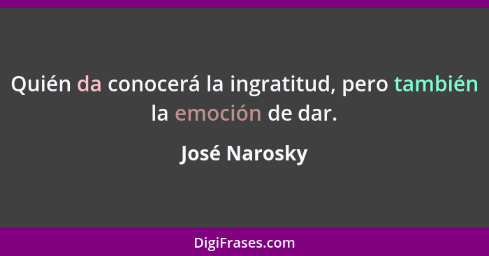 Quién da conocerá la ingratitud, pero también la emoción de dar.... - José Narosky