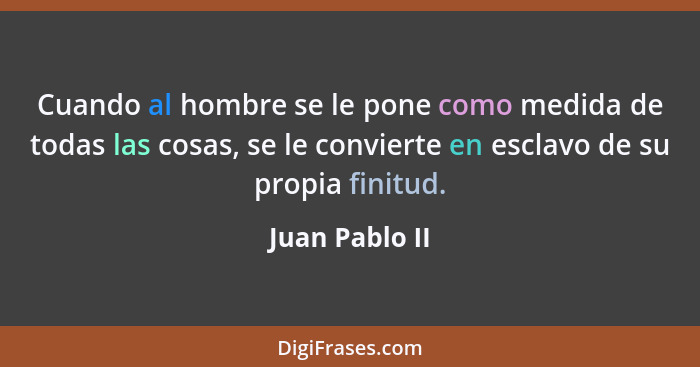 Cuando al hombre se le pone como medida de todas las cosas, se le convierte en esclavo de su propia finitud.... - Juan Pablo II