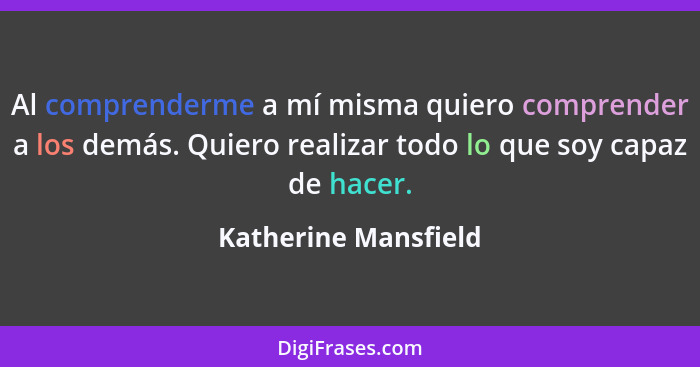 Al comprenderme a mí misma quiero comprender a los demás. Quiero realizar todo lo que soy capaz de hacer.... - Katherine Mansfield