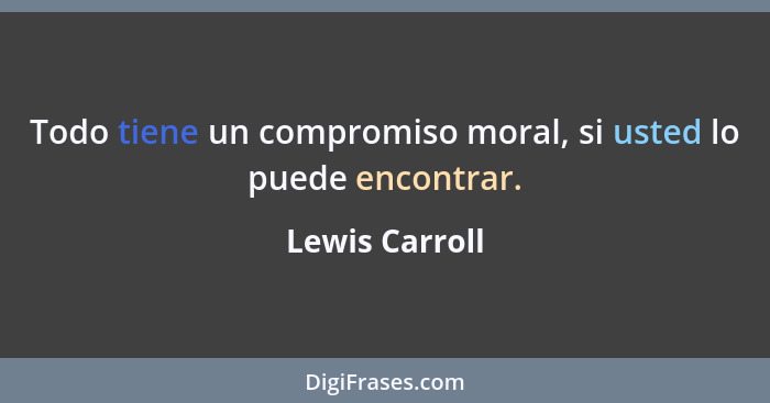 Todo tiene un compromiso moral, si usted lo puede encontrar.... - Lewis Carroll