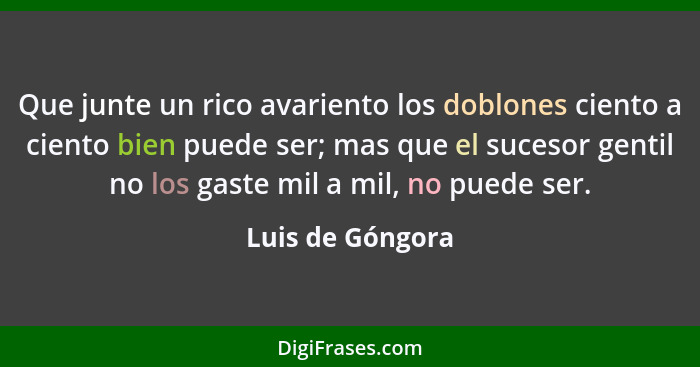 Que junte un rico avariento los doblones ciento a ciento bien puede ser; mas que el sucesor gentil no los gaste mil a mil, no puede... - Luis de Góngora