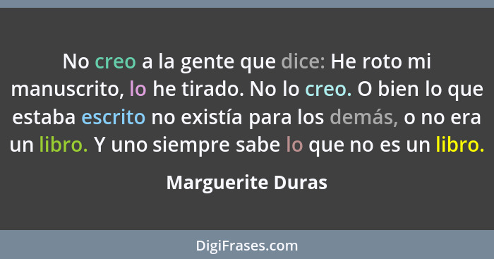 No creo a la gente que dice: He roto mi manuscrito, lo he tirado. No lo creo. O bien lo que estaba escrito no existía para los demá... - Marguerite Duras