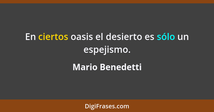 En ciertos oasis el desierto es sólo un espejismo.... - Mario Benedetti