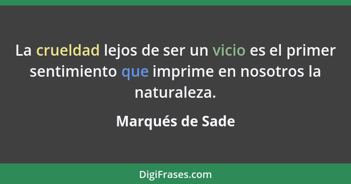 La crueldad lejos de ser un vicio es el primer sentimiento que imprime en nosotros la naturaleza.... - Marqués de Sade