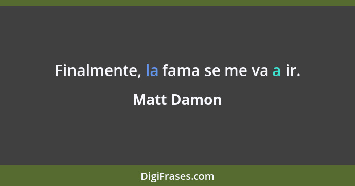 Finalmente, la fama se me va a ir.... - Matt Damon