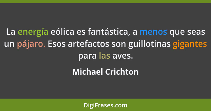 La energía eólica es fantástica, a menos que seas un pájaro. Esos artefactos son guillotinas gigantes para las aves.... - Michael Crichton