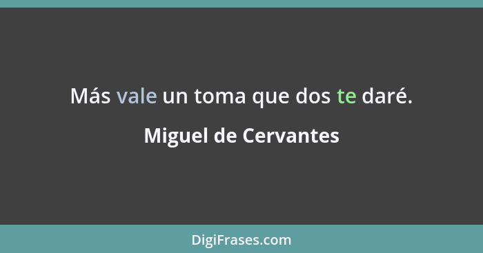 Más vale un toma que dos te daré.... - Miguel de Cervantes