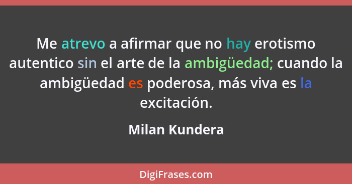 Me atrevo a afirmar que no hay erotismo autentico sin el arte de la ambigüedad; cuando la ambigüedad es poderosa, más viva es la excit... - Milan Kundera