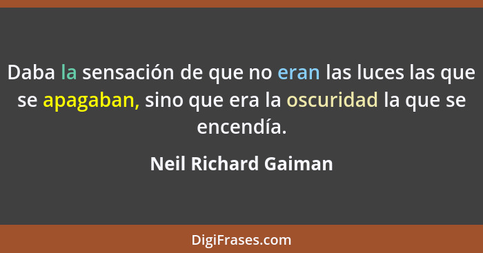 Daba la sensación de que no eran las luces las que se apagaban, sino que era la oscuridad la que se encendía.... - Neil Richard Gaiman